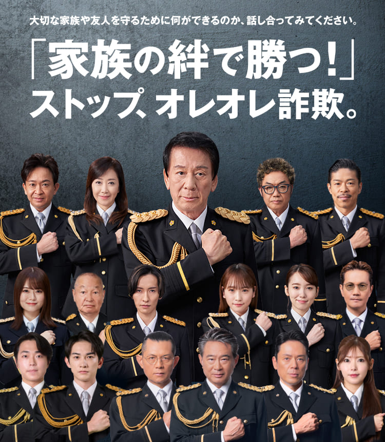 大切な家族や友人を守るために何ができるのか、話し合ってみてください。「家族の絆で勝つ！」ストップ、オレオレ詐欺。